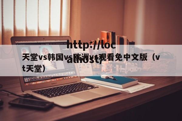 天堂vs韩国vs欧洲vs观看免中文版(vt天堂)