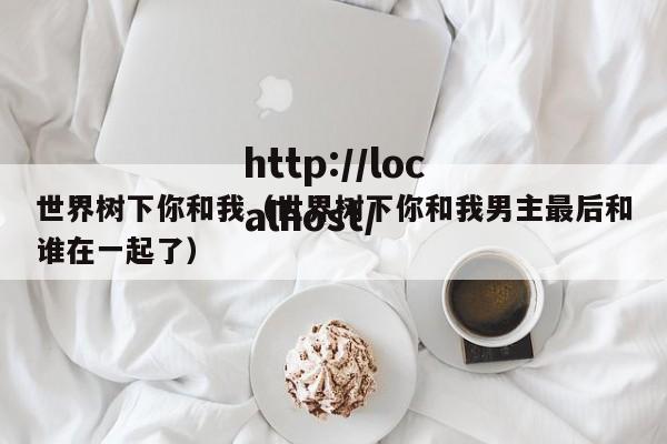 世界树下你和我(世界树下你和我男主最后和谁在一起了)